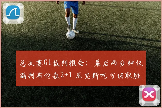 总决赛G1裁判报告：最后两分钟仅漏判布伦森2+1 尼克斯吃亏仍取胜