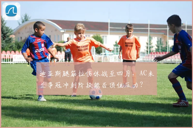 迪亚斯腿筋拉伤休战至四月,AC米兰争冠冲刺阶段能否顶住压力?