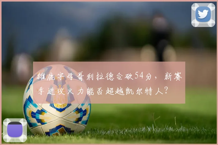 雄鹿字母哥利拉德合砍54分，新赛季进攻火力能否超越凯尔特人？