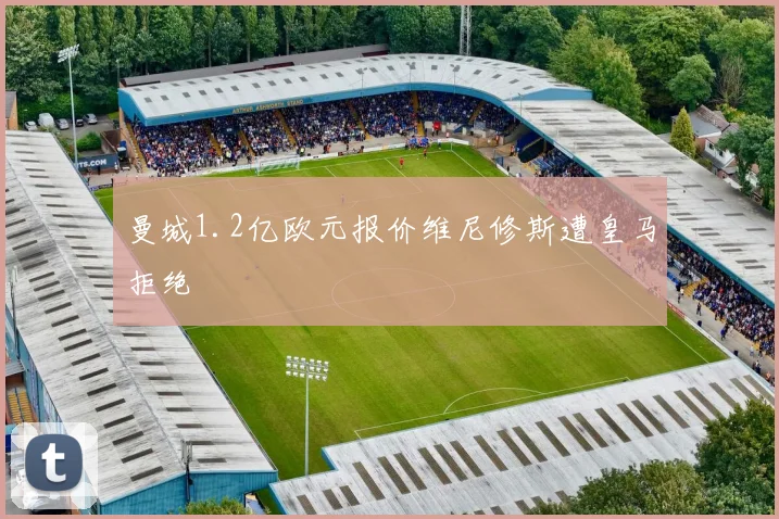 曼城1.2亿欧元报价维尼修斯遭皇马拒绝
