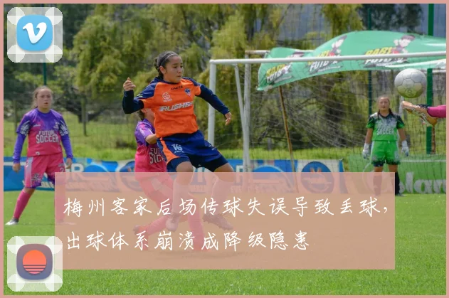 梅州客家后场传球失误导致丢球,出球体系崩溃成降级隐患