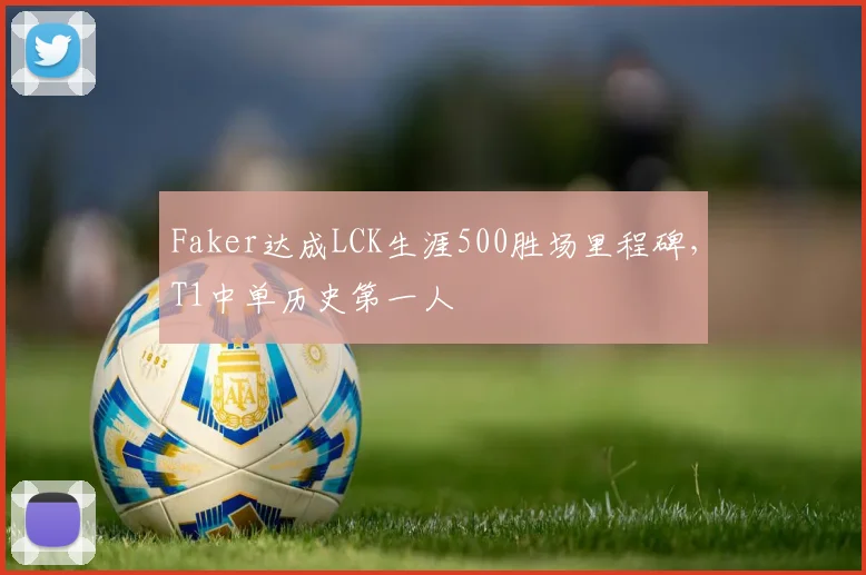 Faker达成LCK生涯500胜场里程碑，T1中单历史第一人