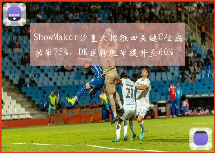 ShowMaker沙皇大招推回关键C位成功率75%,DK逆转胜率提升至60%