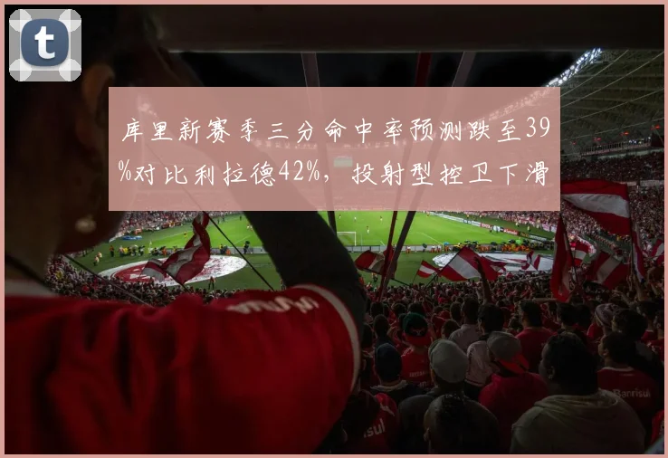 库里新赛季三分命中率预测跌至39%对比利拉德42%，投射型控卫下滑曲线提前预警__br_